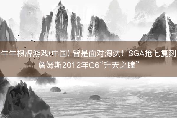 牛牛棋牌游戏(中国) 皆是面对淘汰！SGA抢七复刻詹姆斯2012年G6“升天之瞳”