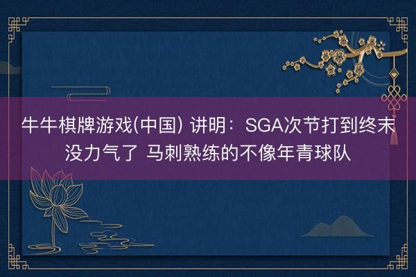 牛牛棋牌游戏(中国) 讲明：SGA次节打到终末没力气了 马刺熟练的不像年青球队
