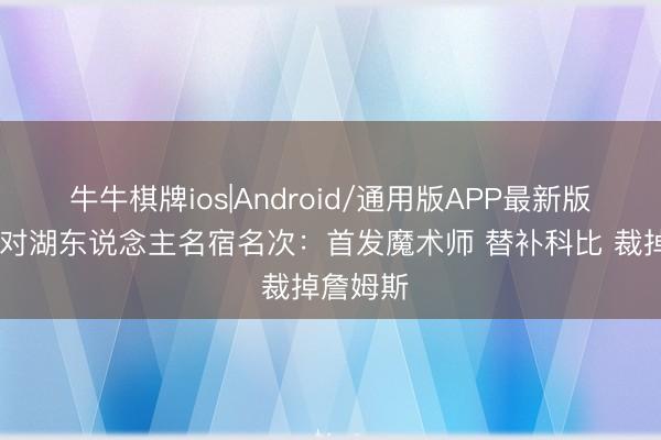 牛牛棋牌ios|Android/通用版APP最新版 德罗赞对湖东说念主名宿名次：首发魔术师 替补科比 裁掉詹姆斯