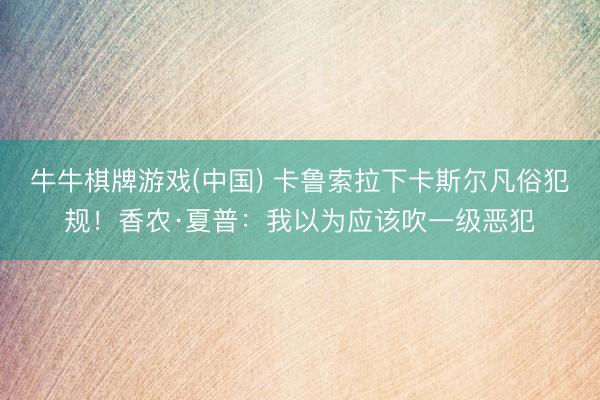 牛牛棋牌游戏(中国) 卡鲁索拉下卡斯尔凡俗犯规！香农·夏普：我以为应该吹一级恶犯