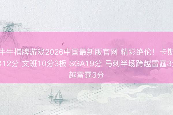 牛牛棋牌游戏2026中国最新版官网 精彩绝伦！卡斯尔12分 文班10分3板 SGA19分 马刺半场跨越雷霆3分