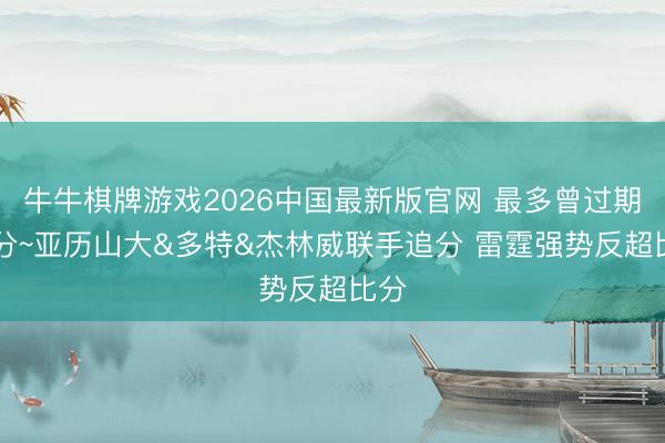 牛牛棋牌游戏2026中国最新版官网 最多曾过期14分~亚历山大&多特&杰林威联手追分 雷霆强势反超比分