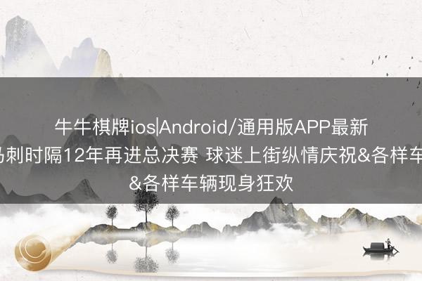 牛牛棋牌ios|Android/通用版APP最新版 🔥马刺时隔12年再进总决赛 球迷上街纵情庆祝&各样车辆现身狂欢