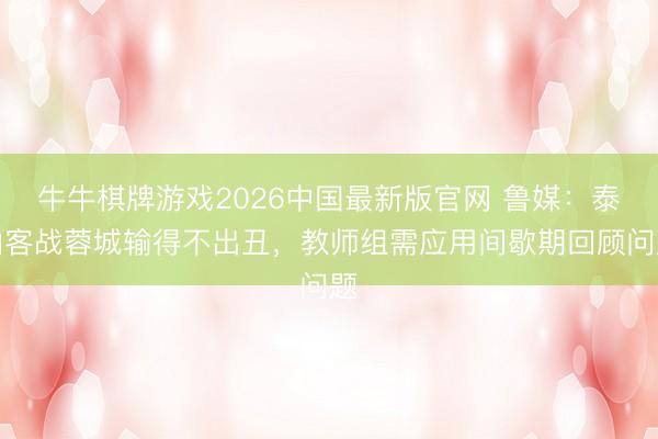 牛牛棋牌游戏2026中国最新版官网 鲁媒:泰山客战蓉城输得不出丑,教师组需应用间歇期回顾问题