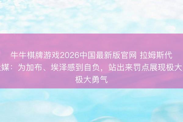 牛牛棋牌游戏2026中国最新版官网 拉姆斯代尔社媒:为加布、埃泽感到自负,站出来罚点展现极大勇气