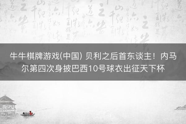 牛牛棋牌游戏(中国) 贝利之后首东谈主！内马尔第四次身披巴西10号球衣出征天下杯