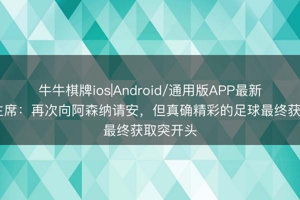 牛牛棋牌ios|Android/通用版APP最新版 巴黎主席：再次向阿森纳请安，但真确精彩的足球最终获取突开头