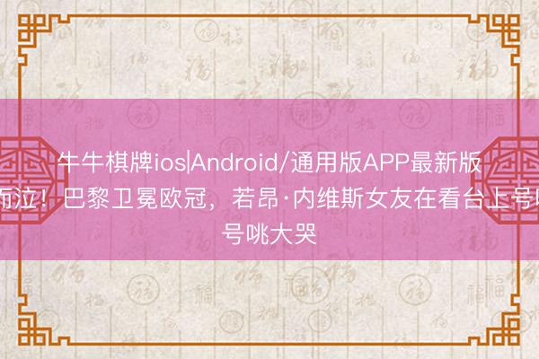 牛牛棋牌ios|Android/通用版APP最新版 喜极而泣！巴黎卫冕欧冠，<a href=