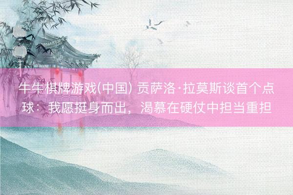 牛牛棋牌游戏(中国) 贡萨洛·拉莫斯谈首个点球：我愿挺身而出，渴慕在硬仗中担当重担