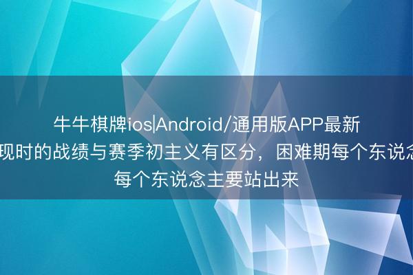 牛牛棋牌ios|Android/通用版APP最新版 陈晋一：现时的战绩与赛季初主义有区分，困难期每个东说念主要站出来