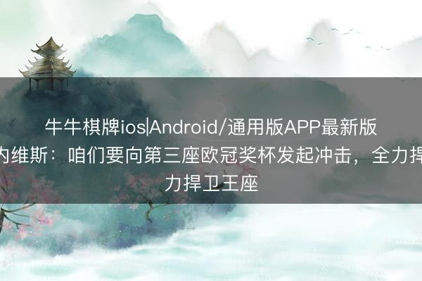 牛牛棋牌ios|Android/通用版APP最新版 若昂·内维斯：咱们要向第三座欧冠奖杯发起冲击，全力捍卫王座