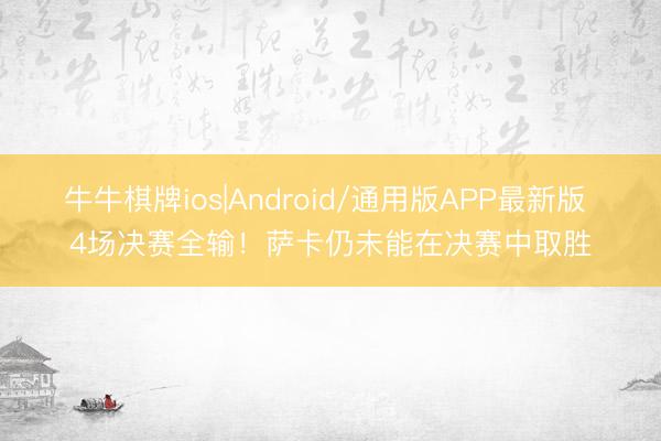 牛牛棋牌ios|Android/通用版APP最新版 4场决赛全输！萨卡仍未能在决赛中取胜