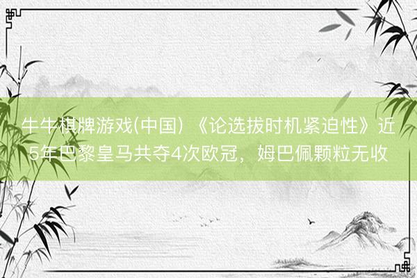 牛牛棋牌游戏(中国) 《论选拔时机紧迫性》近5年巴黎皇马共夺4次欧冠，姆巴佩颗粒无收