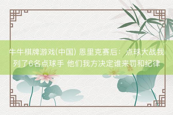 牛牛棋牌游戏(中国) 恩里克赛后：点球大战我列了6名点球手 他们我方决定谁来罚和纪律