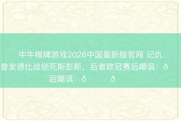 牛牛棋牌游戏2026中国最新版官网 记仇！阿森纳曾发德比战锁死斯彭斯，后者欧冠赛后嘲讽：👀🔓