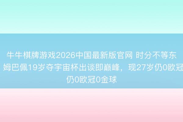 牛牛棋牌游戏2026中国最新版官网 时分不等东谈主！姆巴佩19岁夺宇宙杯出谈即巅峰，现27岁仍0欧冠0金球