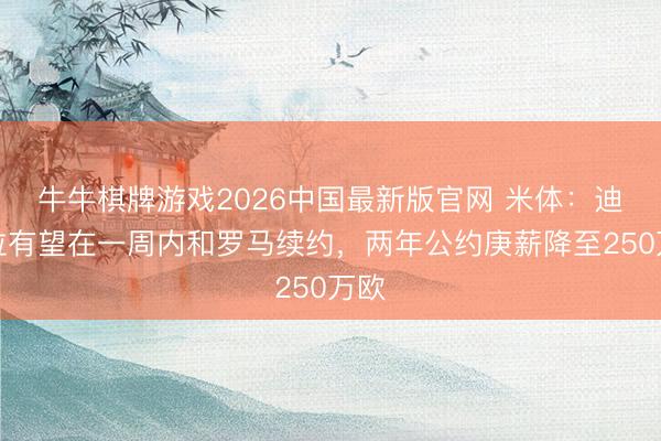 牛牛棋牌游戏2026中国最新版官网 米体：迪巴拉有望在一周内和罗马续约，两年公约庚薪降至250万欧