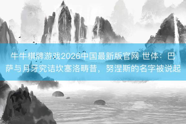 牛牛棋牌游戏2026中国最新版官网 世体：巴萨与月牙究诘坎塞洛畴昔，努涅斯的名字被说起