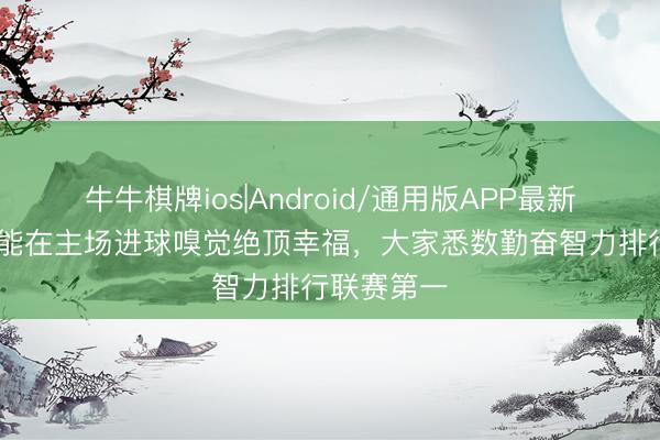 牛牛棋牌ios|Android/通用版APP最新版 茹萨：能在主场进球嗅觉绝顶幸福，大家悉数勤奋智力排行联赛第一