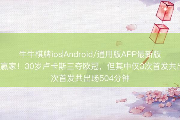 牛牛棋牌ios|Android/通用版APP最新版 东说念主生赢家！30岁卢卡斯三夺欧冠，但其中仅3次首发共出场504分钟