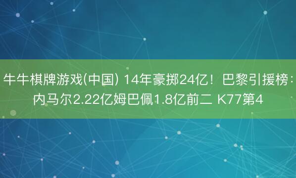 牛牛棋牌游戏(中国) 14年豪掷24亿！巴黎引援榜：内马尔2.22亿姆巴佩1.8亿前二 K77第4