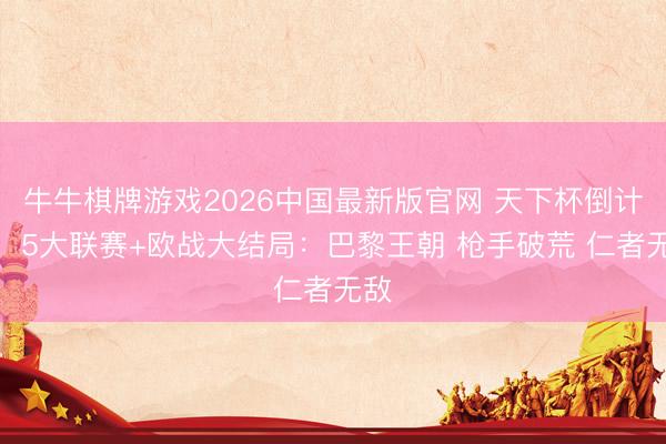 牛牛棋牌游戏2026中国最新版官网 天下杯倒计时！5大联赛+欧战大结局：巴黎王朝 枪手破荒 仁者无敌