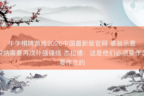 牛牛棋牌游戏2026中国最新版官网 基翁示意阿森纳需要再次补强锋线 杰拉德：这是他们必须要作念的