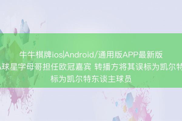 牛牛棋牌ios|Android/通用版APP最新版 乌龙！NBA球星字母哥担任欧冠嘉宾 转播方将其误标为凯尔特东谈主球员