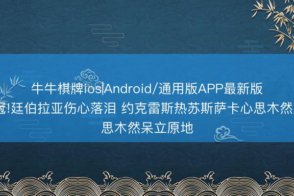 牛牛棋牌ios|Android/通用版APP最新版 痛失欧冠!廷伯拉亚伤心落泪 约克雷斯热苏斯萨卡心思木然呆立原地