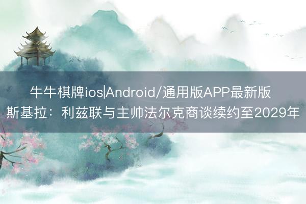 牛牛棋牌ios|Android/通用版APP最新版 斯基拉：利兹联与主帅法尔克商谈续约至2029年