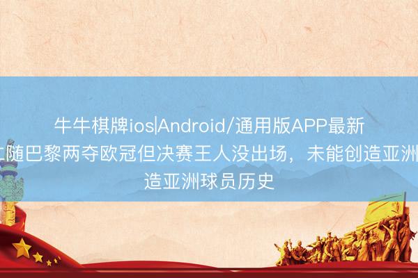 牛牛棋牌ios|Android/通用版APP最新版 李刚仁随巴黎两夺欧冠但决赛王人没出场，未能创造亚洲球员历史