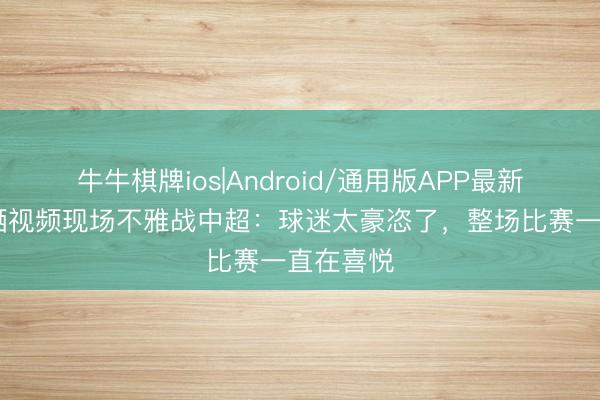 牛牛棋牌ios|Android/通用版APP最新版 张雪晒视频现场不雅战中超：球迷太豪恣了，整场比赛一直在喜悦