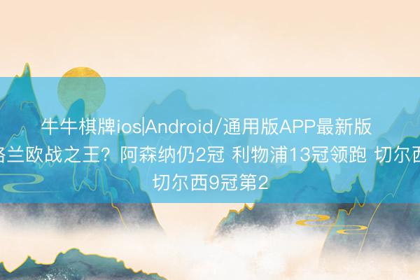 牛牛棋牌ios|Android/通用版APP最新版 谁是英格兰欧战之王？阿森纳仍2冠 利物浦13冠领跑 切尔西9冠第2