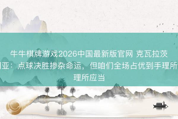牛牛棋牌游戏2026中国最新版官网 克瓦拉茨赫利亚：点球决胜掺杂命运，但咱们全场占优到手理所应当