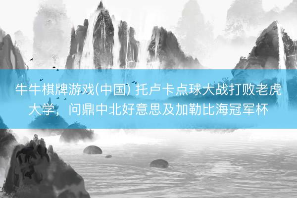 牛牛棋牌游戏(中国) 托卢卡点球大战打败老虎大学，问鼎中北好意思及加勒比海冠军杯