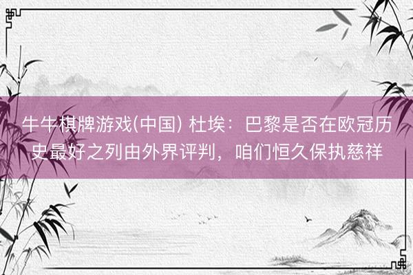 牛牛棋牌游戏(中国) 杜埃：巴黎是否在欧冠历史最好之列由外界评判，咱们恒久保执慈祥