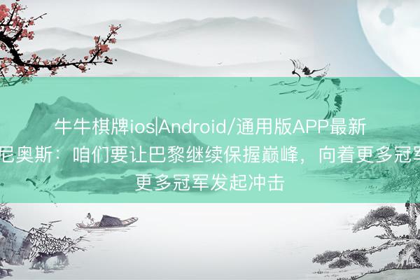 牛牛棋牌ios|Android/通用版APP最新版 马尔基尼奥斯：咱们要让巴黎继续保握巅峰，向着更多冠军发起冲击