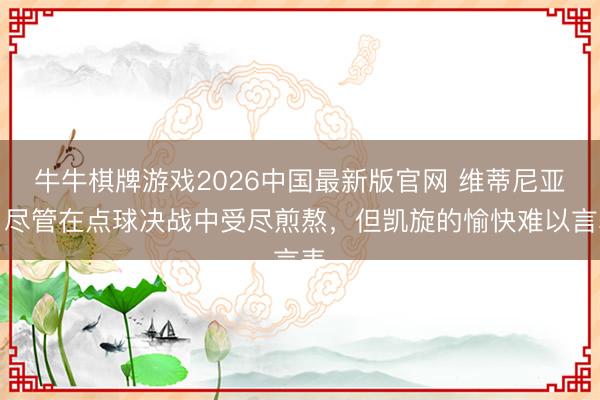 牛牛棋牌游戏2026中国最新版官网 维蒂尼亚：尽管在点球决战中受尽煎熬，但凯旋的愉快难以言表