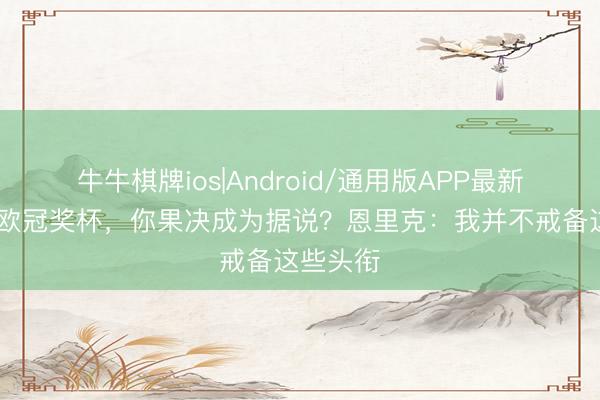 牛牛棋牌ios|Android/通用版APP最新版 三座欧冠奖杯，你果决成为据说？恩里克：我并不戒备这些头衔
