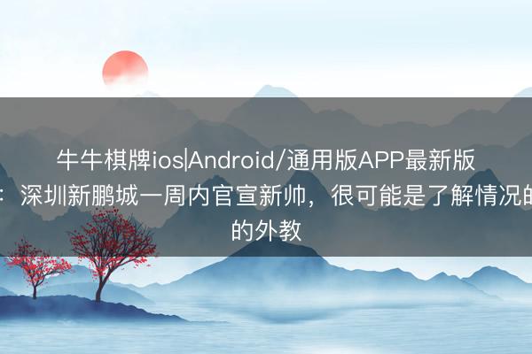 牛牛棋牌ios|Android/通用版APP最新版 记者：深圳新鹏城一周内官宣新帅，很可能是了解情况的外教
