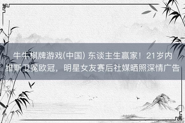 牛牛棋牌游戏(中国) 东谈主生赢家！21岁内维斯卫冕欧冠，明星女友赛后社媒晒照深情广告