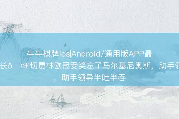牛牛棋牌ios|Android/通用版APP最新版 忘了队长🤣切费林欧冠受奖忘了马尔基尼奥斯，<a href=