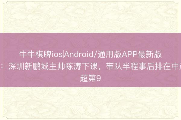 牛牛棋牌ios|Android/通用版APP最新版 官方：深圳新鹏城主帅陈涛下课，带队半程事后排在中超第9