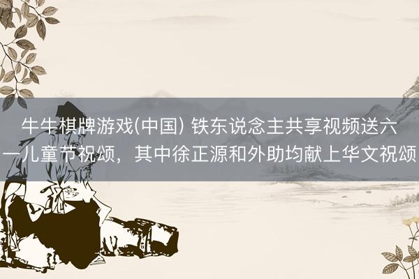 牛牛棋牌游戏(中国) 铁东说念主共享视频送六一儿童节祝颂，其中徐正源和外助均献上华文祝颂