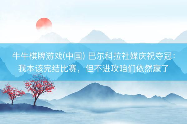 牛牛棋牌游戏(中国) 巴尔科拉社媒庆祝夺冠：我本该完结比赛，但不进攻咱们依然赢了