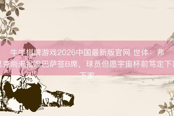 牛牛棋牌游戏2026中国最新版官网 世体:弗里克尚未批准巴萨签B席,球员但愿宇宙杯前笃定下家