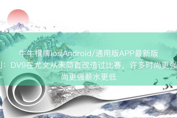 牛牛棋牌ios|Android/通用版APP最新版 拉瓦内利：DV9在尤文从未简直改造过比赛，许多时尚更强薪水更低