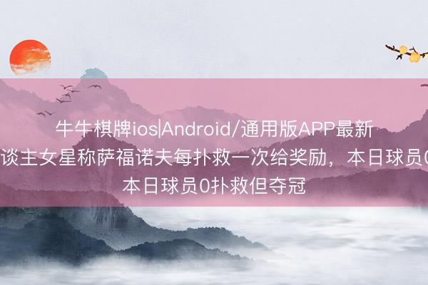 牛牛棋牌ios|Android/通用版APP最新版 此前成东谈主女星称萨福诺夫每扑救一次给奖励，本日球员0扑救但夺冠