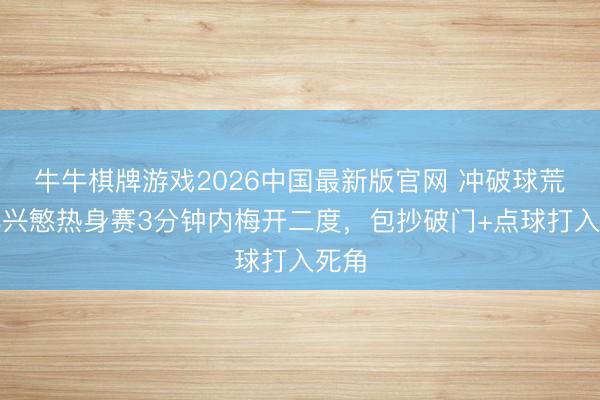 牛牛棋牌游戏2026中国最新版官网 冲破球荒！孙兴慜热身赛3分钟内梅开二度，包抄破门+点球打入死角