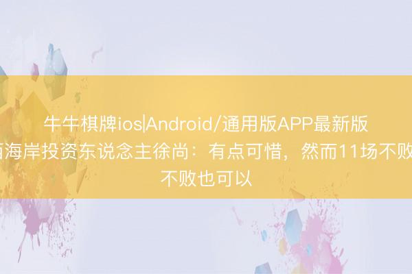 牛牛棋牌ios|Android/通用版APP最新版 青岛西海岸投资东说念主徐尚:有点可惜,然而11场不败也可以